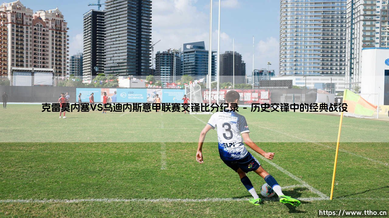 克雷莫内塞VS乌迪内斯意甲联赛交锋比分纪录探秘-第1张图片-天体号 克雷莫内塞VS乌迪内斯意甲联赛交锋比分纪录探秘-第1张图片-天体号