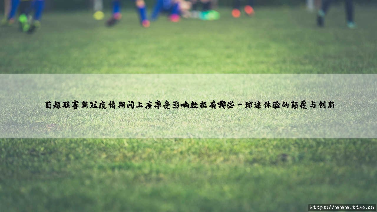 葡超联赛上座率如何?新冠疫情带来哪些冲击:数据深度解析「球迷空场与回归之路」-第3张图片-天体号 葡超联赛上座率如何?新冠疫情带来哪些冲击:数据深度解析「球迷空场与回归之路」-第3张图片-天体号