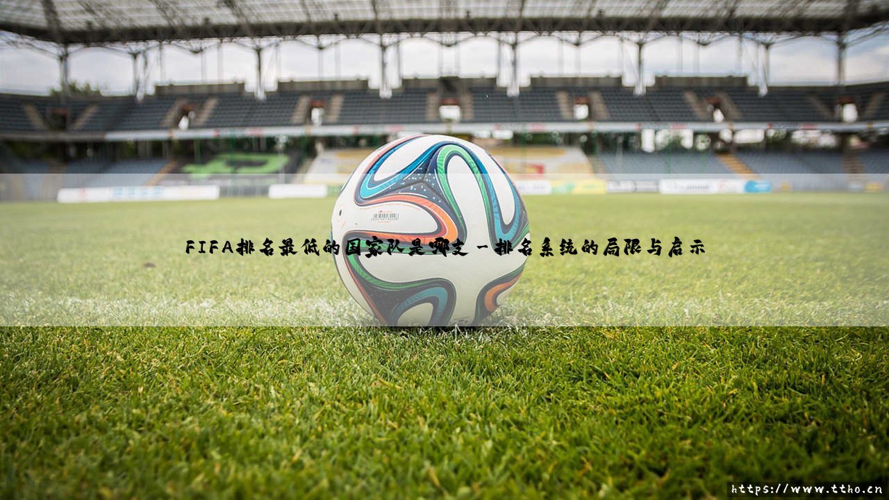 FIFA排名最低的国家队是哪支?——探索世界足坛的「底层密码」-第3张图片-天体号 FIFA排名最低的国家队是哪支?——探索世界足坛的「底层密码」-第3张图片-天体号