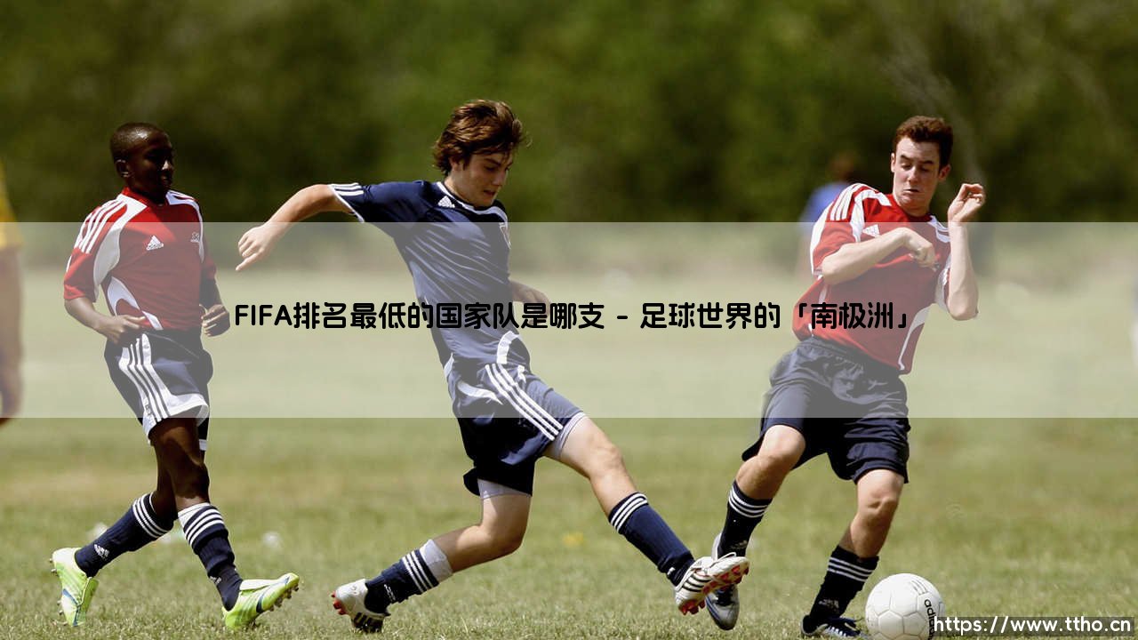 FIFA排名最低的国家队是哪支?——探索世界足坛的「底层密码」-第1张图片-天体号 FIFA排名最低的国家队是哪支?——探索世界足坛的「底层密码」-第1张图片-天体号