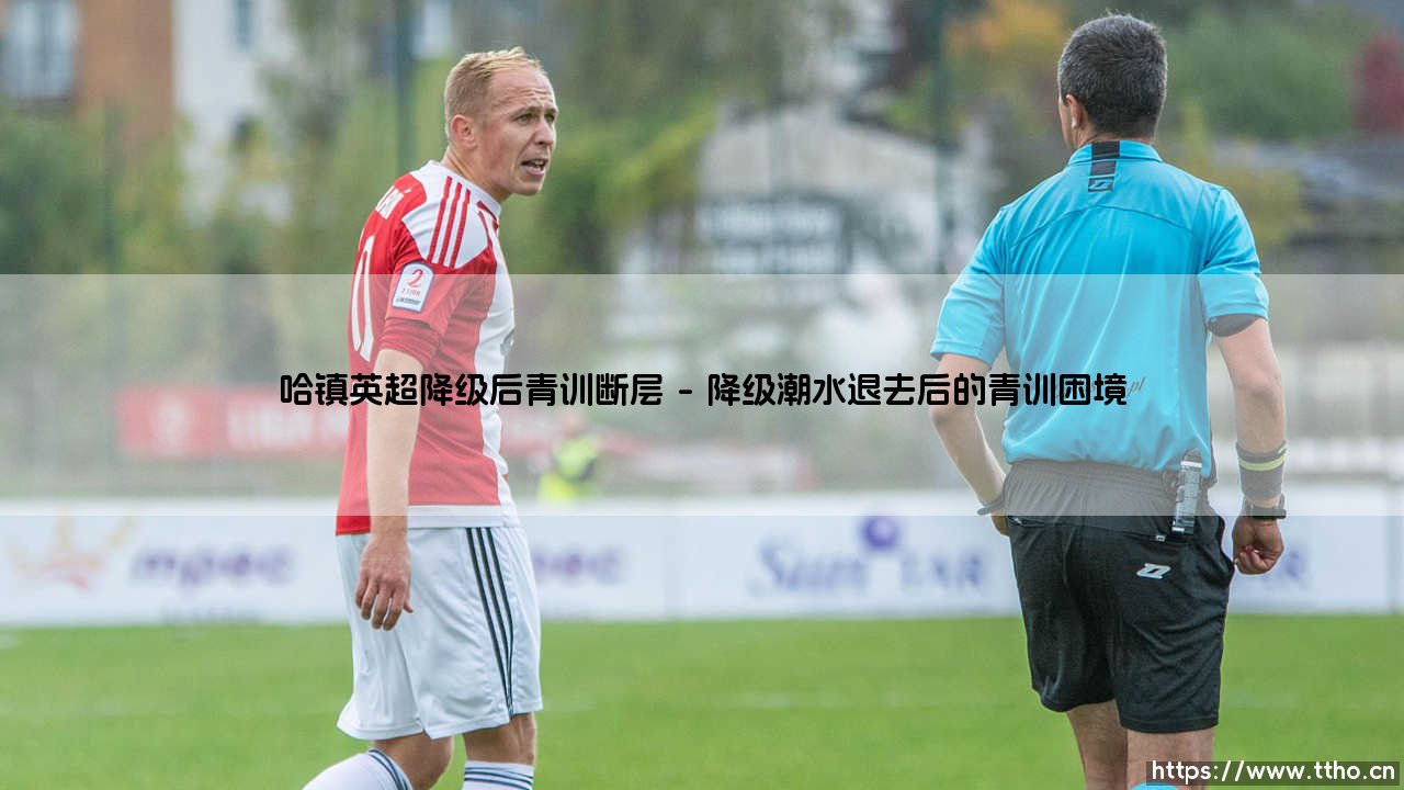 哈镇英超降级后青训断层:一个俱乐部灵魂的失落与重建-第1张图片-天体号 哈镇英超降级后青训断层:一个俱乐部灵魂的失落与重建-第1张图片-天体号