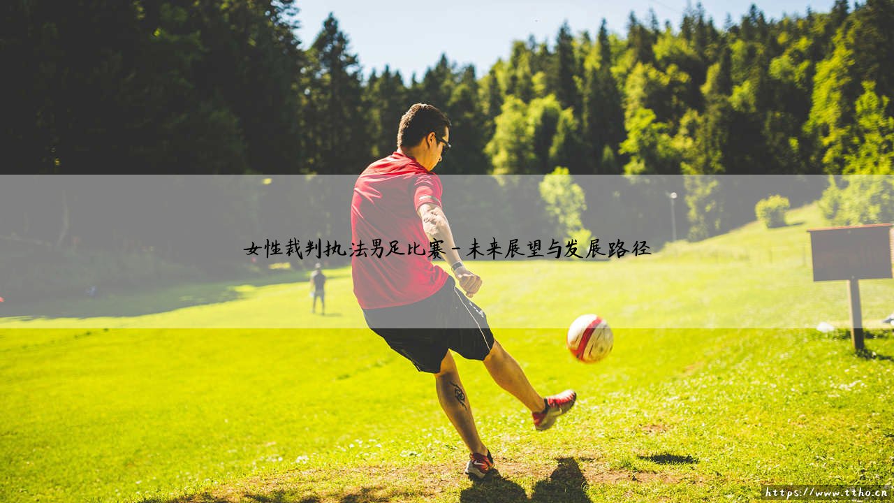 女性裁判执法男足比赛:绿茵场上的破冰之举与女性裁判的男足执法革命-第4张图片-天体号 女性裁判执法男足比赛:绿茵场上的破冰之举与女性裁判的男足执法革命-第4张图片-天体号