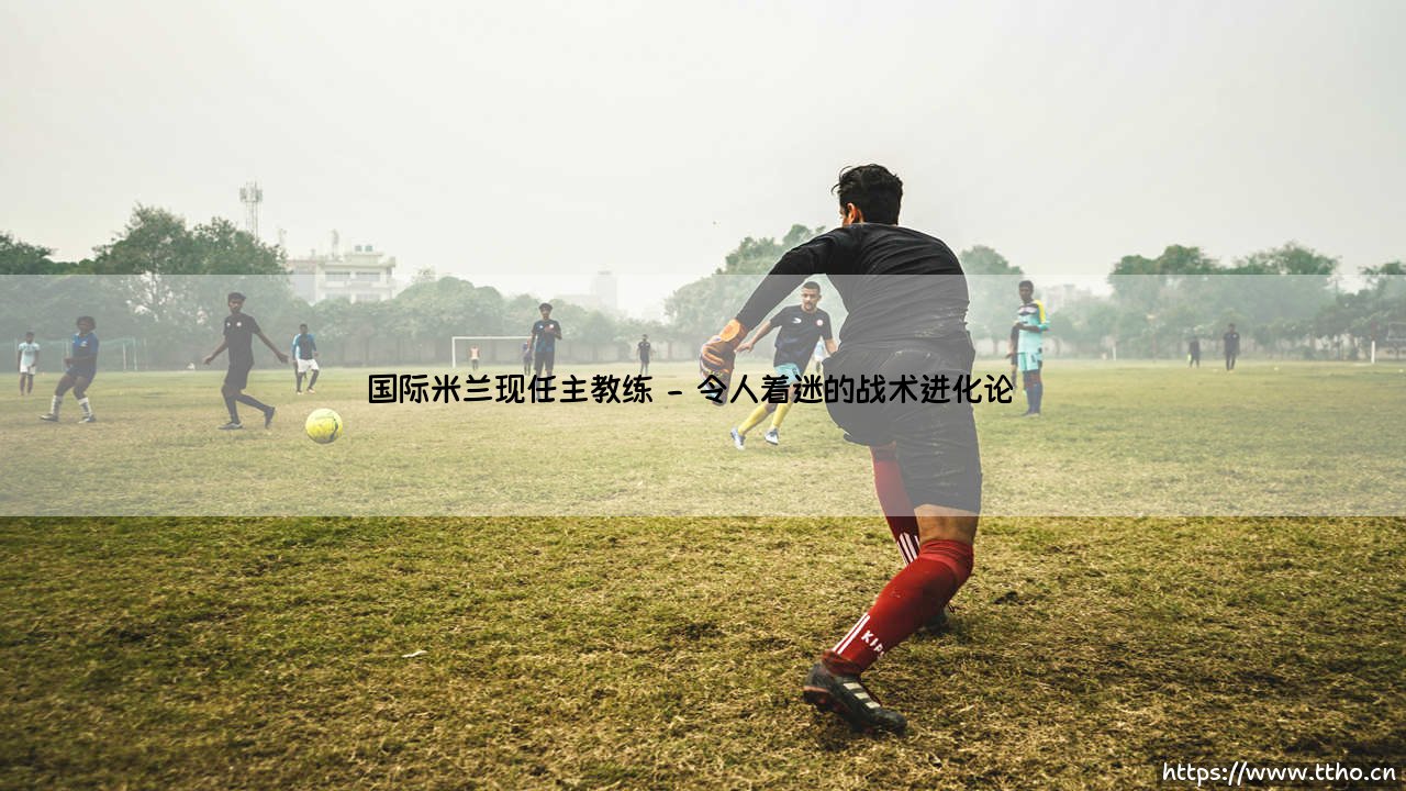 国际米兰现任主教练是谁?——揭秘「蓝黑军团」掌舵人西蒙尼·因扎吉的战术世界-第2张图片-天体号 国际米兰现任主教练是谁?——揭秘「蓝黑军团」掌舵人西蒙尼·因扎吉的战术世界-第2张图片-天体号