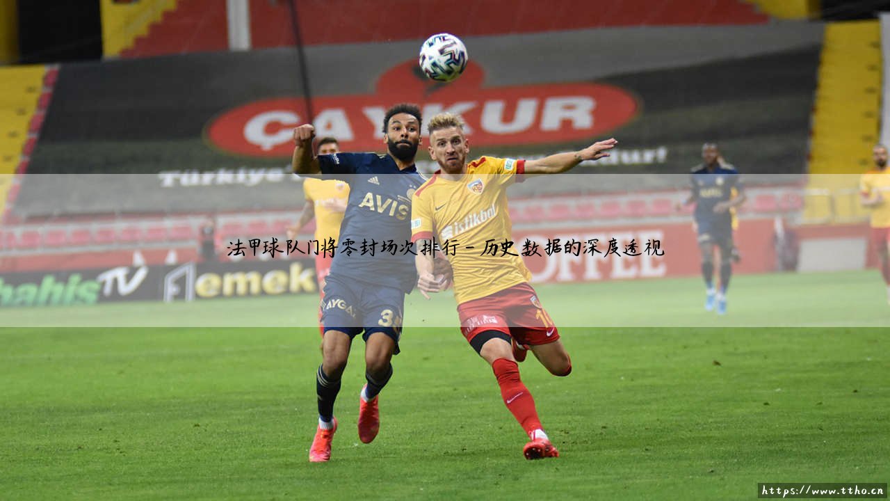 法甲球队门将零封场次排行:铁壁守护者的荣耀与较量-第4张图片-天体号 法甲球队门将零封场次排行:铁壁守护者的荣耀与较量-第4张图片-天体号