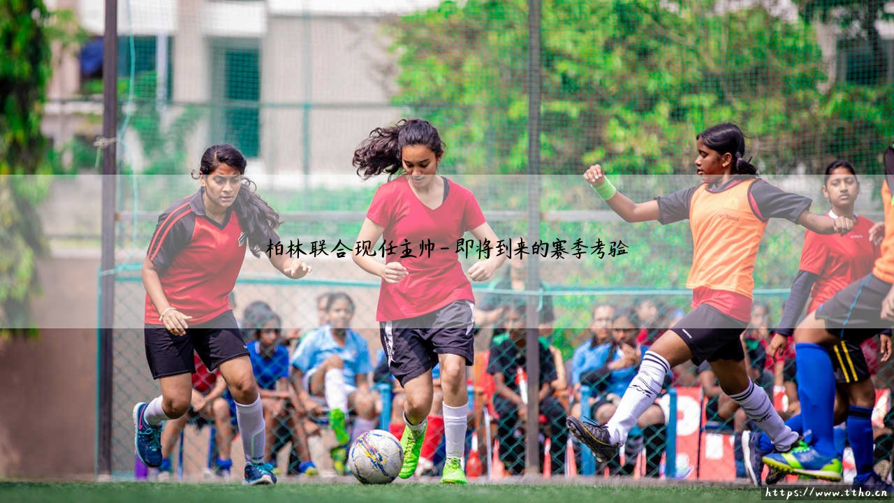 柏林联合现任主帅是谁？——铁血掌舵人内纳德·别利察的使命与挑战-第4张图片-天体号