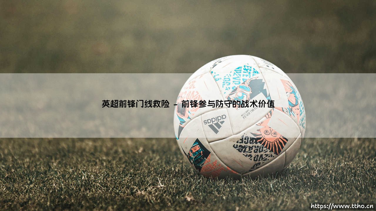 英超前锋门线救险：进攻球员如何成为最后一道防线？-第2张图片-天体号