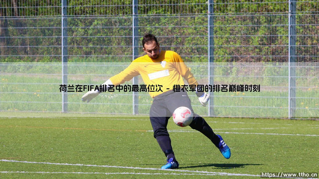 荷兰在FIFA排名中的最高位次:橙衣军团的巅峰定位?「探秘他们的世界排名奇迹」-第1张图片-天体号 荷兰在FIFA排名中的最高位次:橙衣军团的巅峰定位?「探秘他们的世界排名奇迹」-第1张图片-天体号