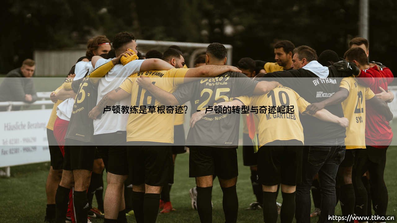 卢顿教练是草根奇迹?「从默默无闻到英超舞台的逆袭密码」-第2张图片-天体号 卢顿教练是草根奇迹?「从默默无闻到英超舞台的逆袭密码」-第2张图片-天体号