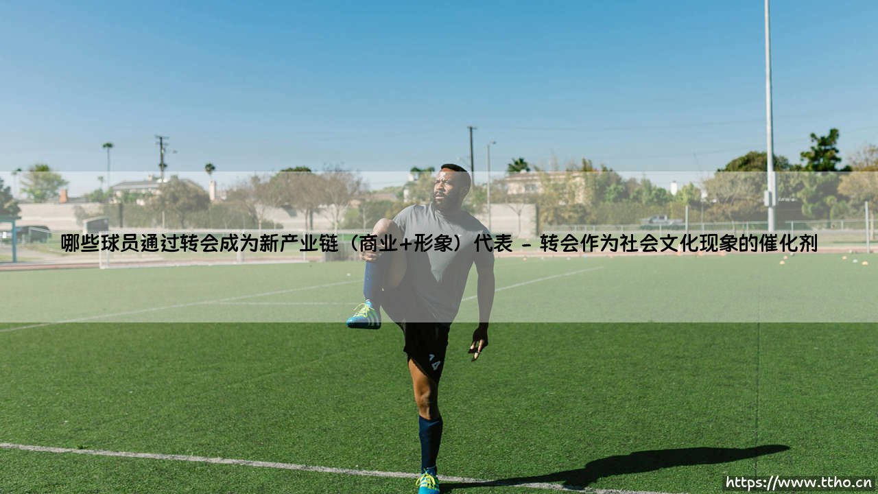 哪些球员通过转会成为新产业链（商业+形象）代表（李老师说球）-第2张图片-天体号