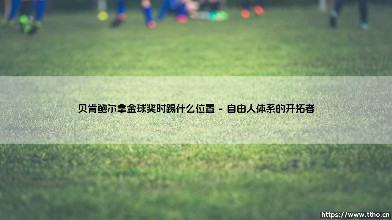 贝肯鲍尔拿金球奖时踢什么位置(足球全知道)-第1张图片-天体号 贝肯鲍尔拿金球奖时踢什么位置(足球全知道)-第1张图片-天体号