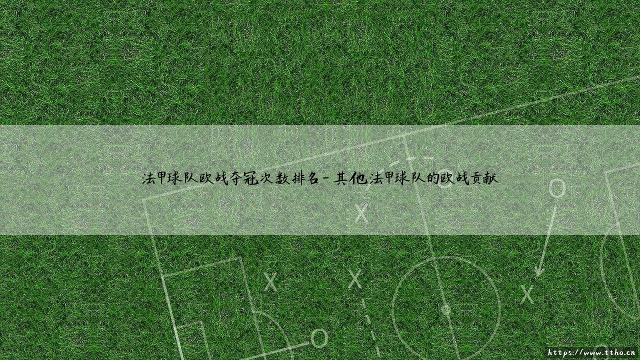 法甲球队欧战夺冠次数排名:谁才是法国足球的欧战王者?-第4张图片-天体号 法甲球队欧战夺冠次数排名:谁才是法国足球的欧战王者?-第4张图片-天体号