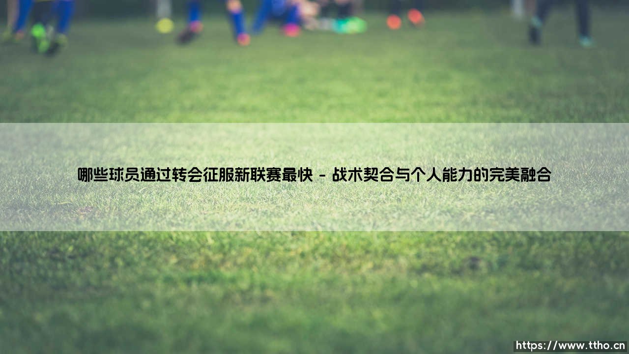 哪些球员通过转会征服新联赛最快【绿茵视界】-第1张图片-天体号 哪些球员通过转会征服新联赛最快【绿茵视界】-第1张图片-天体号
