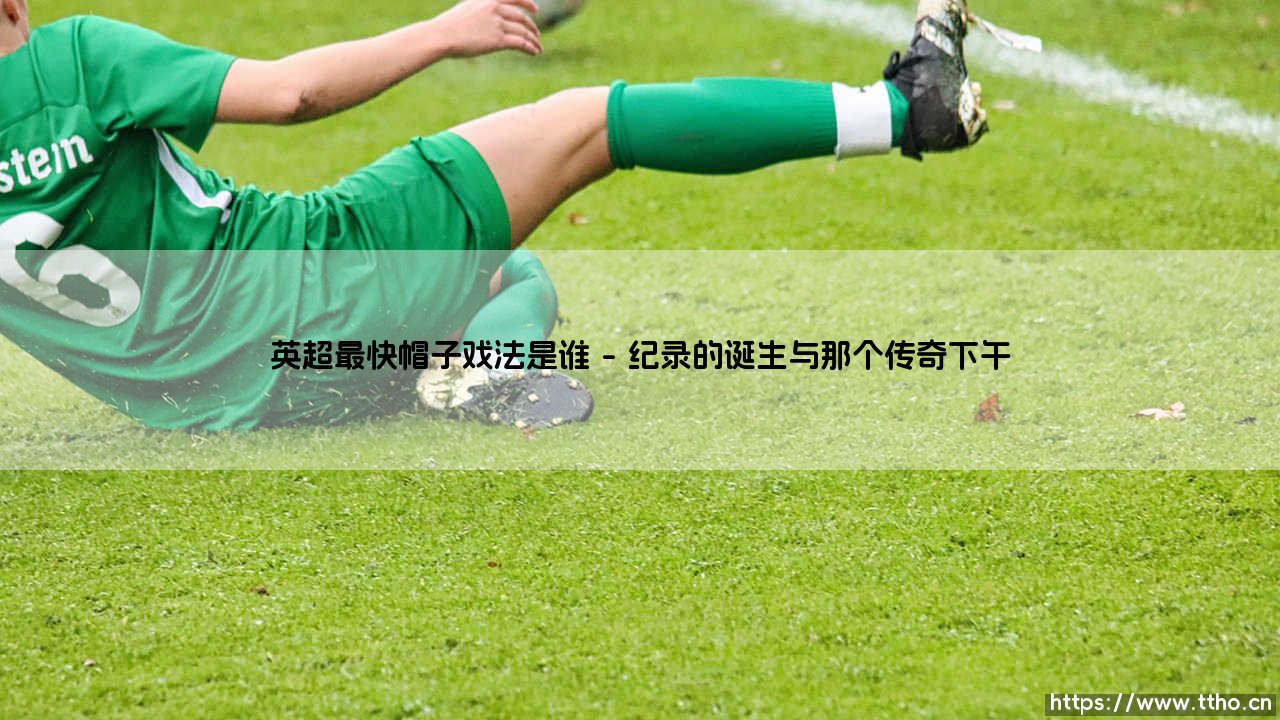 英超最快帽子戏法是谁:绿茵场上的瞬间永恒-第1张图片-天体号 英超最快帽子戏法是谁:绿茵场上的瞬间永恒-第1张图片-天体号