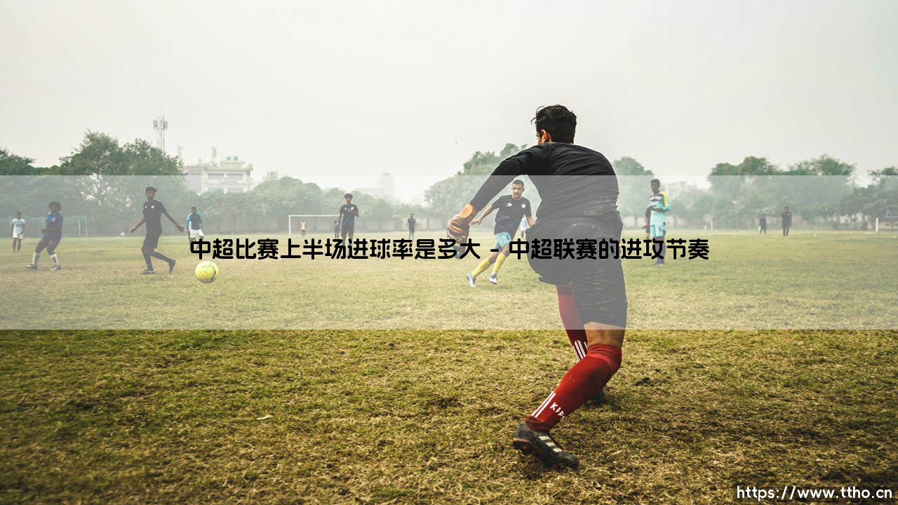中超比赛上半场进球率揭秘:探究上半场进球概率的真实数据-第1张图片-天体号 中超比赛上半场进球率揭秘:探究上半场进球概率的真实数据-第1张图片-天体号