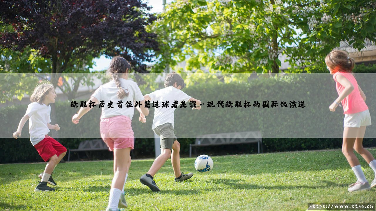 欧联杯历史首位外籍进球者是谁?揭秘足球史册的里程碑时刻-第3张图片-天体号 欧联杯历史首位外籍进球者是谁?揭秘足球史册的里程碑时刻-第3张图片-天体号