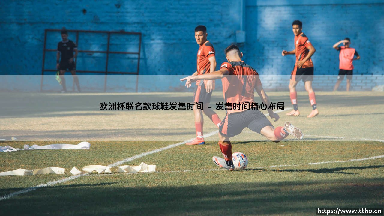欧洲杯联名款球鞋发售时间揭晓:欧洲杯联名款球鞋发售时间全解析-第2张图片-天体号 欧洲杯联名款球鞋发售时间揭晓:欧洲杯联名款球鞋发售时间全解析-第2张图片-天体号