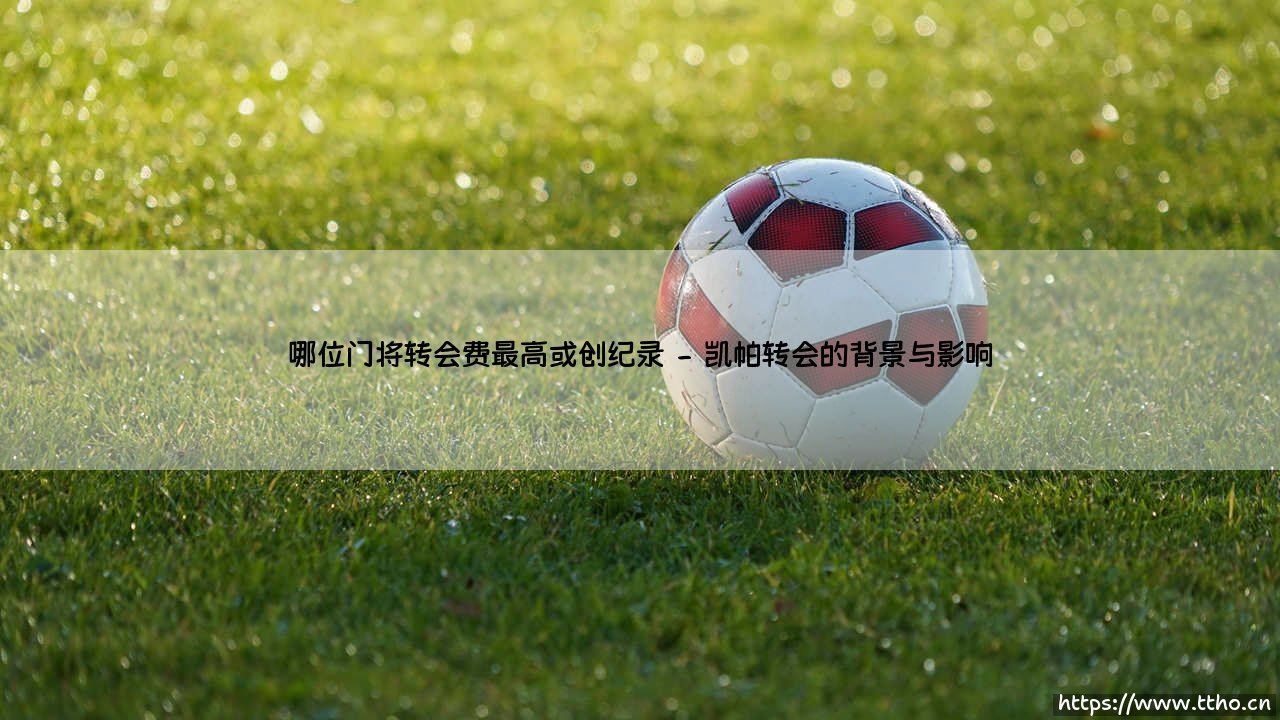 哪位门将转会费最高或创纪录？探索门将价值的革命性变迁-第2张图片-天体号