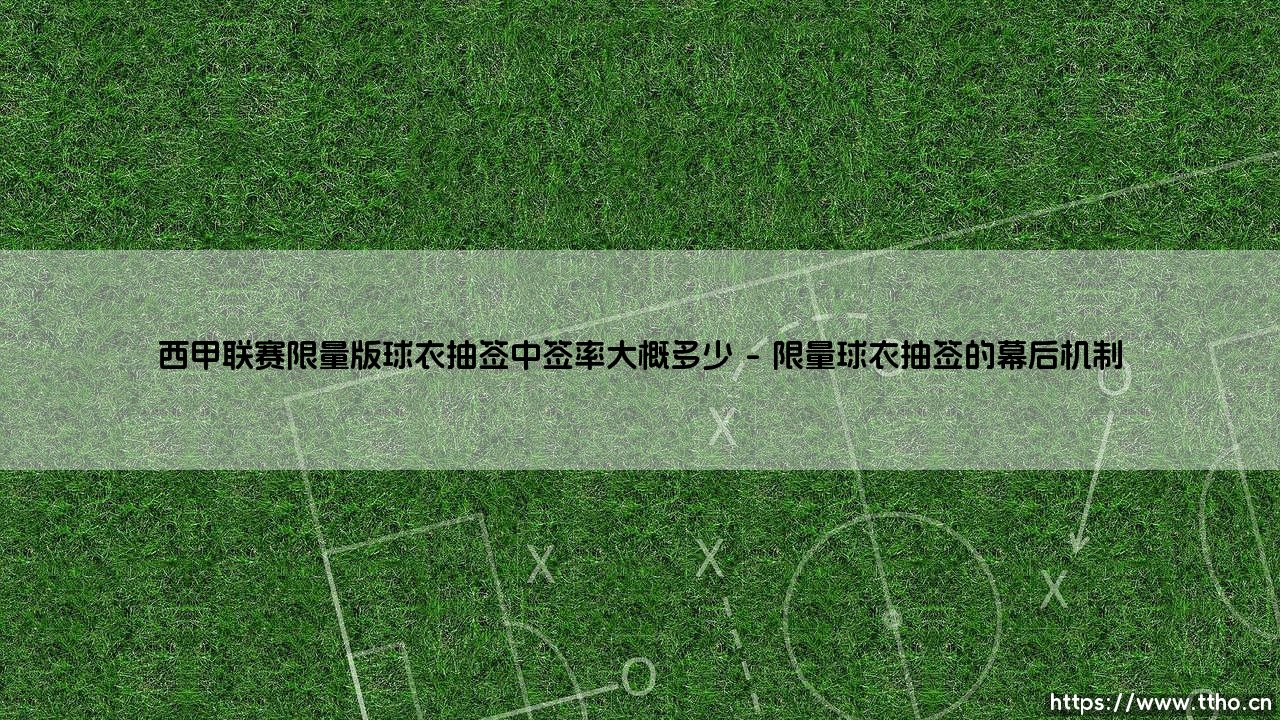 西甲联赛限量版球衣抽签中签率大概多少?抽签攻略:如何提高你的中签概率!-第1张图片-天体号 西甲联赛限量版球衣抽签中签率大概多少?抽签攻略:如何提高你的中签概率!-第1张图片-天体号
