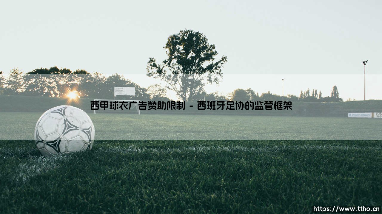 西甲球衣广告赞助限制:商业与传统的博弈-第1张图片-天体号 西甲球衣广告赞助限制:商业与传统的博弈-第1张图片-天体号