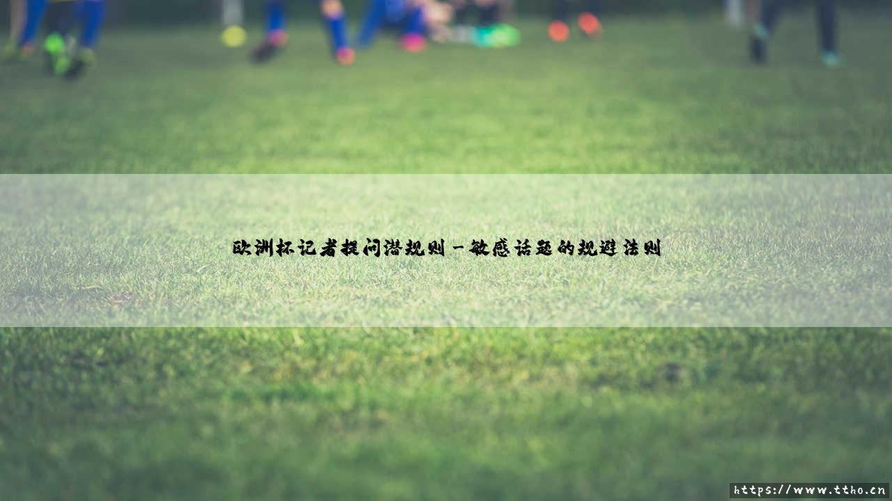 欧洲杯记者提问潜规则:赛场之外的博弈,你知道多少?-【揭秘媒体与球队间的无声协议】-第3张图片-天体号 欧洲杯记者提问潜规则:赛场之外的博弈,你知道多少?-【揭秘媒体与球队间的无声协议】-第3张图片-天体号