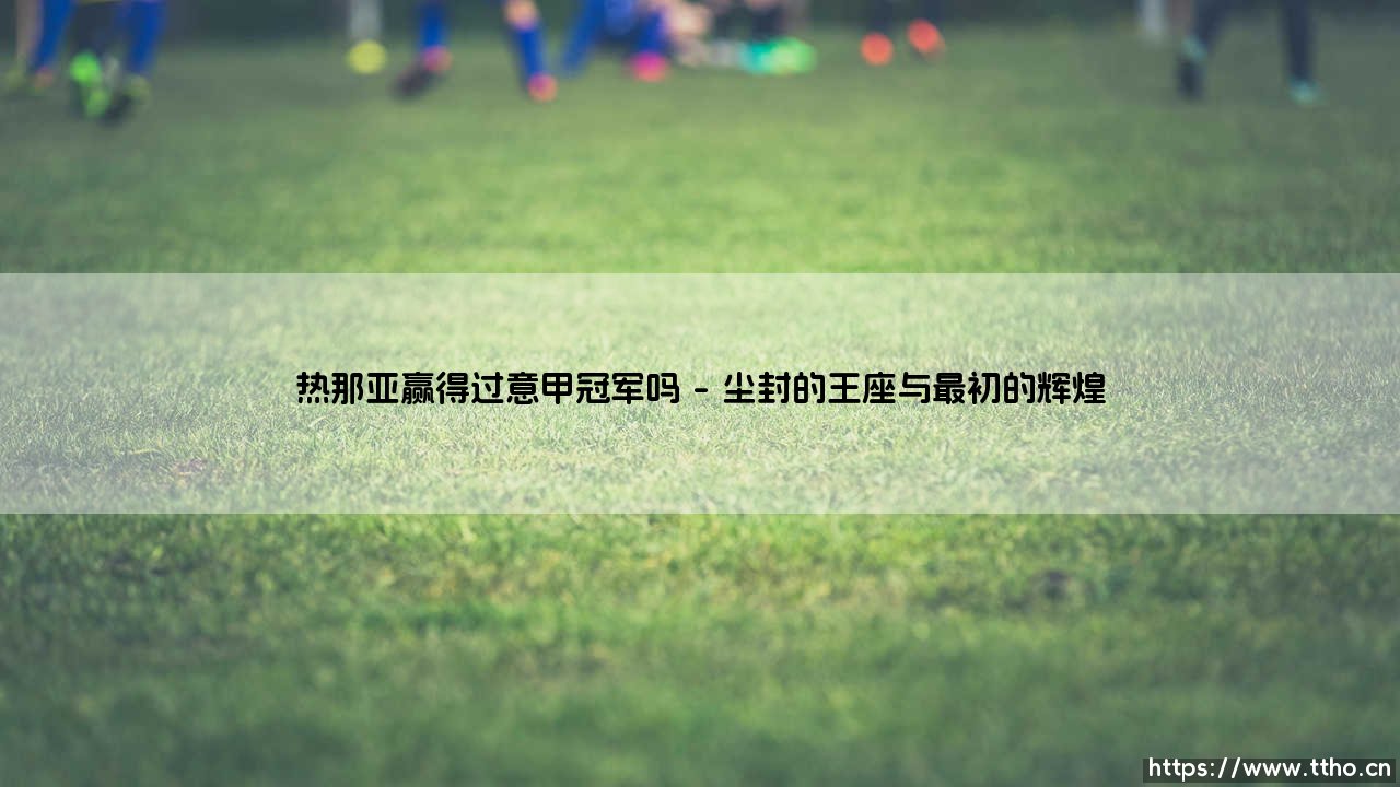 热那亚赢得过意甲冠军吗?探寻「狮鹫」尘封的荣耀记忆-第1张图片-天体号 热那亚赢得过意甲冠军吗?探寻「狮鹫」尘封的荣耀记忆-第1张图片-天体号