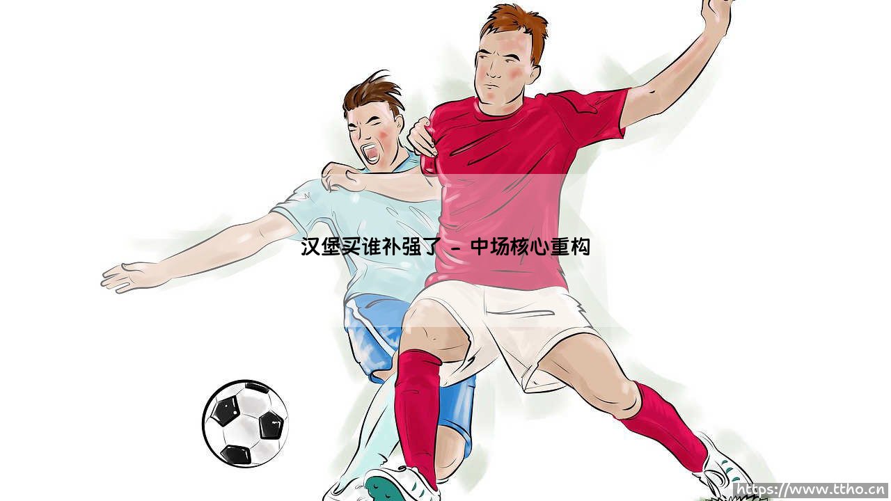 汉堡买谁补强了:德乙劲旅的补强战略与未来展望-第2张图片-天体号 汉堡买谁补强了:德乙劲旅的补强战略与未来展望-第2张图片-天体号