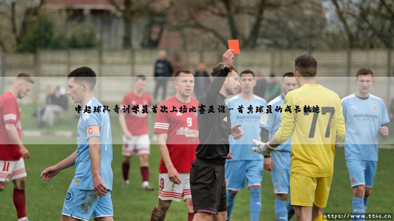 中超青训首秀:历史性突破与未来展望 中超球队青训学员首次上场比赛是谁-第3张图片-天体号 中超青训首秀:历史性突破与未来展望 中超球队青训学员首次上场比赛是谁-第3张图片-天体号