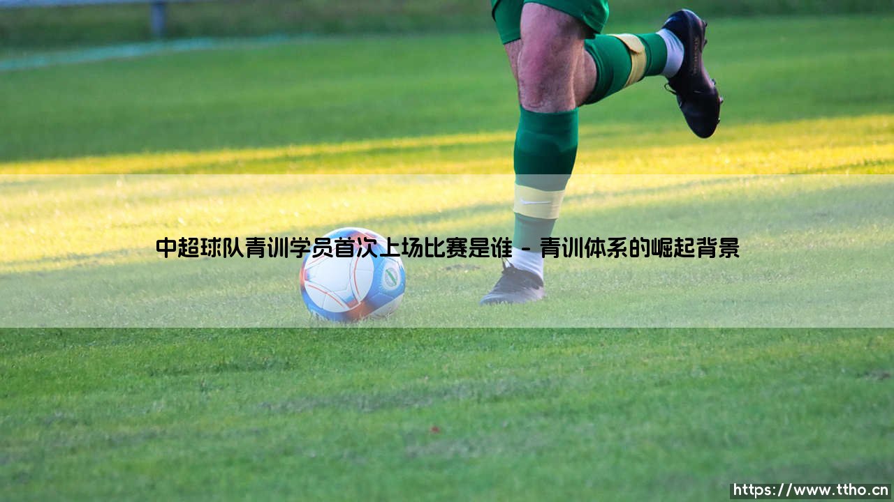 中超青训首秀:历史性突破与未来展望 中超球队青训学员首次上场比赛是谁-第1张图片-天体号 中超青训首秀:历史性突破与未来展望 中超球队青训学员首次上场比赛是谁-第1张图片-天体号