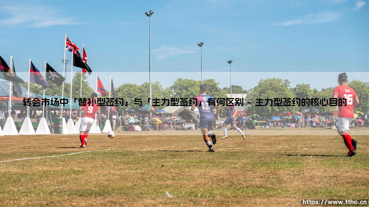 转会市场的签约艺术：为何「替补型签约」与「主力型签约」是制胜关键？-第1张图片-天体号