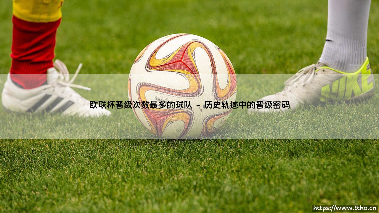 欧联杯之王:谁才是欧联杯晋级次数最多的球队?-第2张图片-天体号 欧联杯之王:谁才是欧联杯晋级次数最多的球队?-第2张图片-天体号