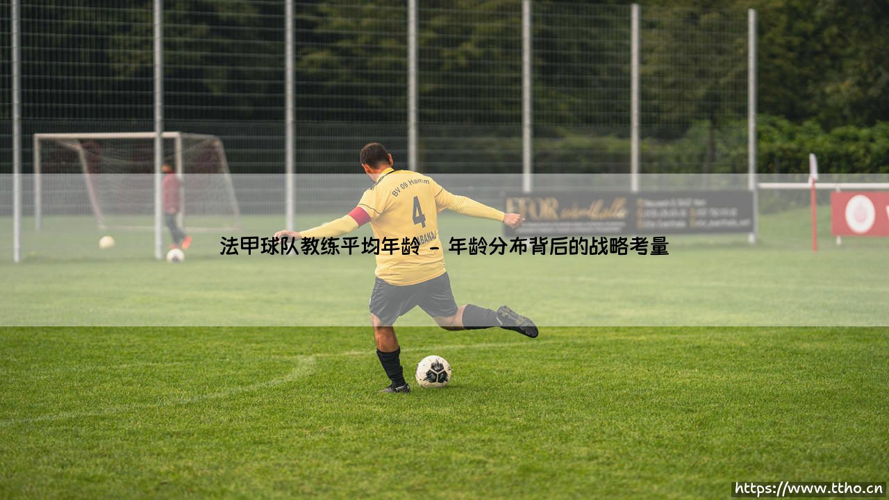 法甲球队教练平均年龄的深度解析-第2张图片-天体号 法甲球队教练平均年龄的深度解析-第2张图片-天体号