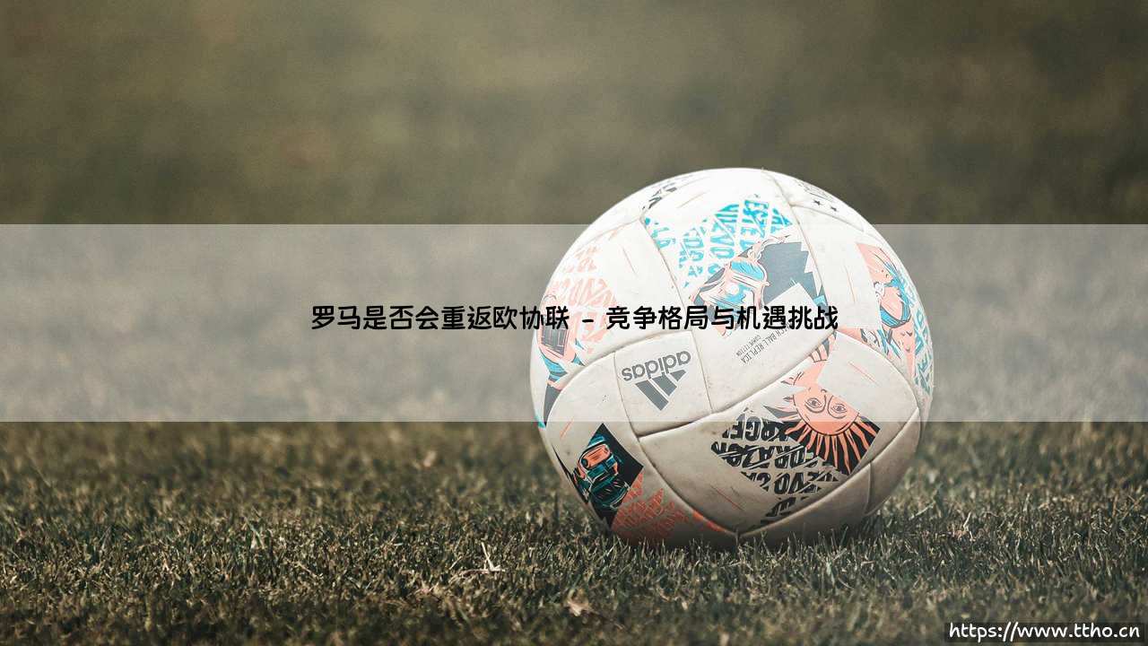 罗马是否会重返欧协联——东方体育-第2张图片-天体号 罗马是否会重返欧协联——东方体育-第2张图片-天体号