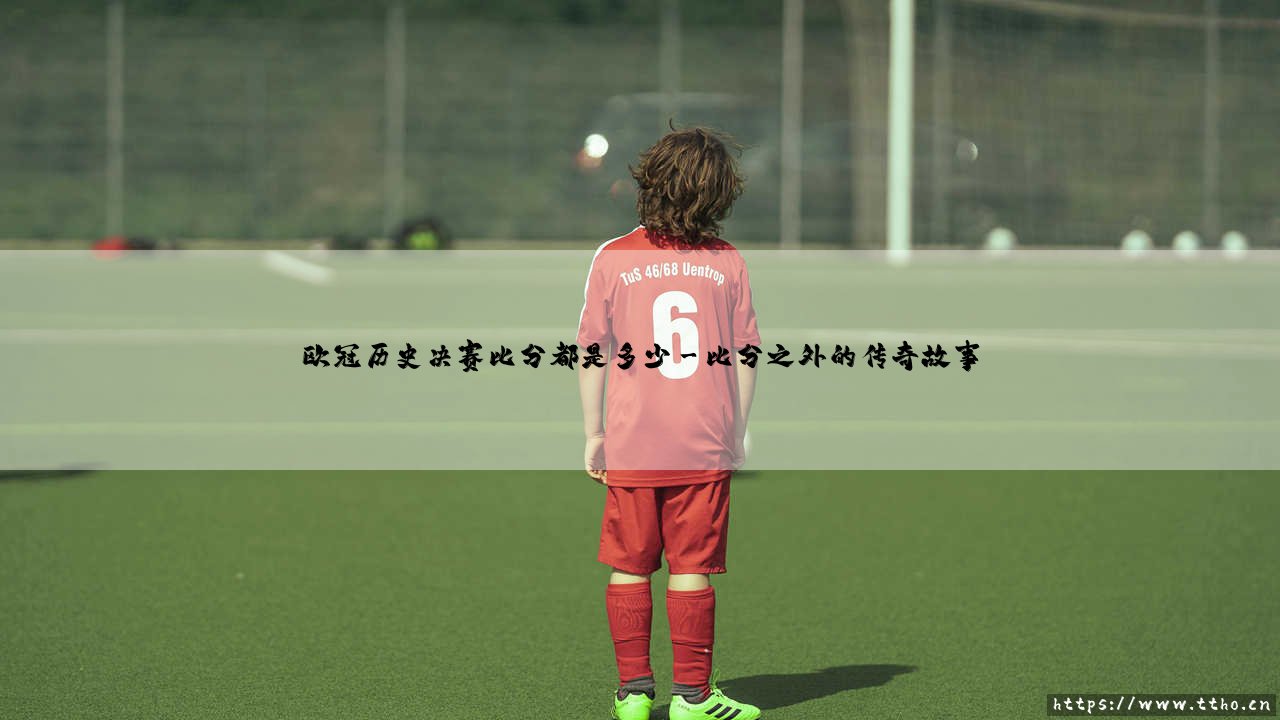 欧冠历史决赛比分:那些铭刻绿茵的传奇数字-第3张图片-天体号 欧冠历史决赛比分:那些铭刻绿茵的传奇数字-第3张图片-天体号