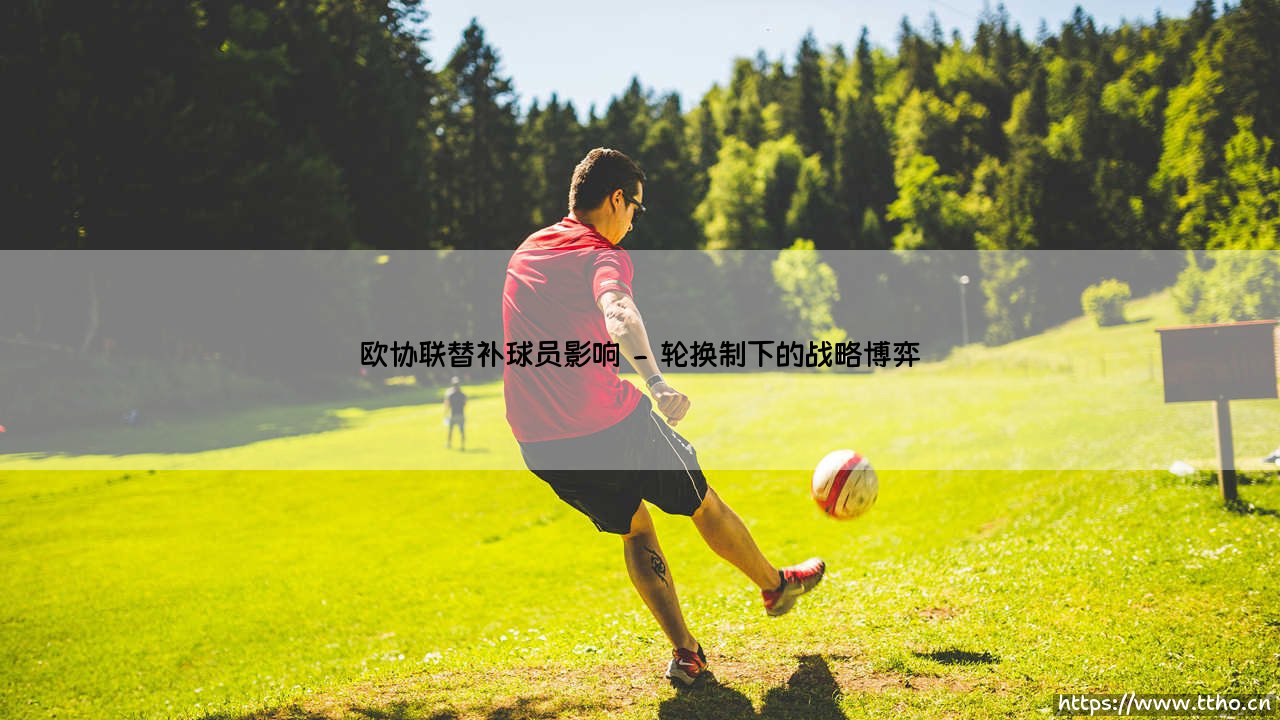 欧协联替补球员的战术影响力解析-第2张图片-天体号 欧协联替补球员的战术影响力解析-第2张图片-天体号