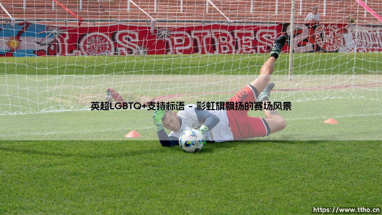 英超LGBTQ+支持标语:绿茵场上的彩虹,为何如此重要?「从口号到行动的深度解读」-第1张图片-天体号 英超LGBTQ+支持标语:绿茵场上的彩虹,为何如此重要?「从口号到行动的深度解读」-第1张图片-天体号