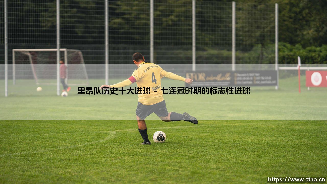 里昂队历史十大进球：里昂队史十大经典瞬间的永恒回忆-第1张图片-天体号