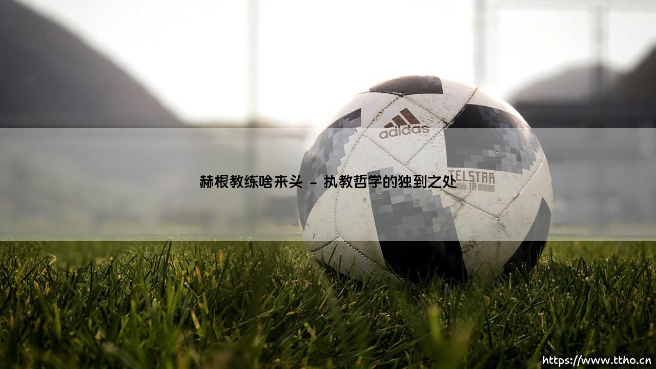 赫根教练啥来头-足坛风向标-第2张图片-天体号 赫根教练啥来头-足坛风向标-第2张图片-天体号