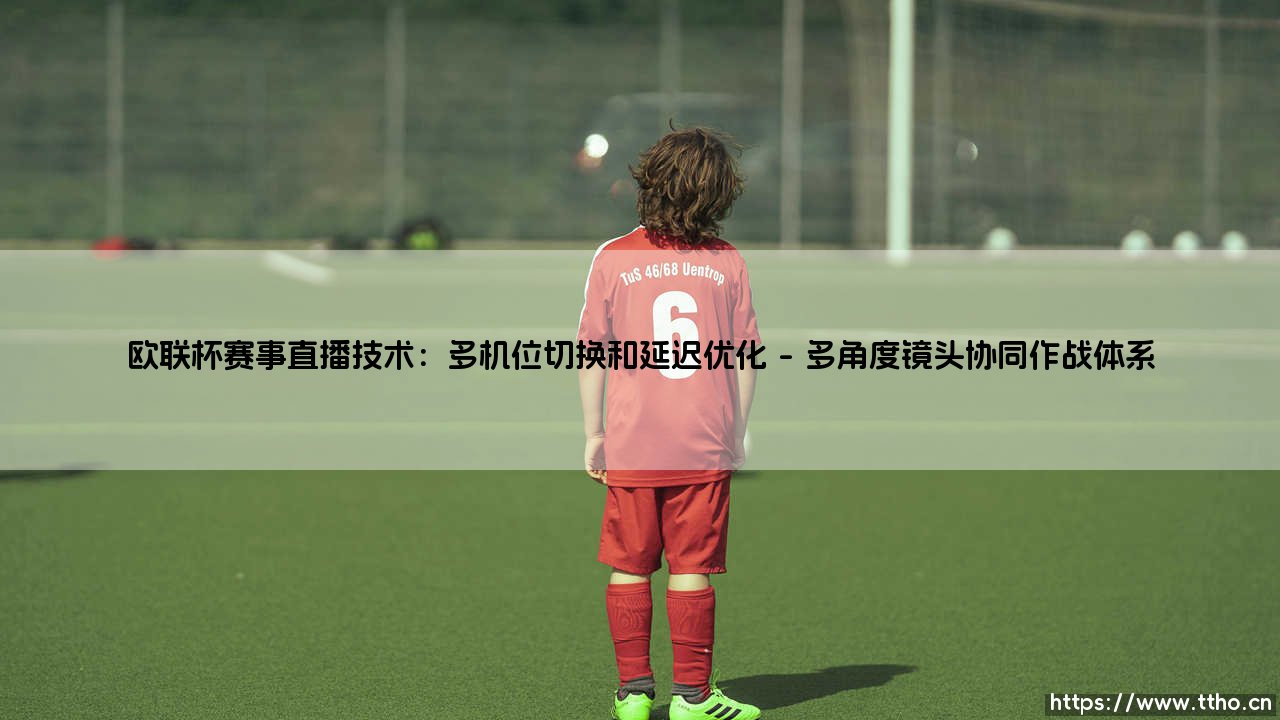 欧联杯赛事直播技术:多机位切换和延迟优化(李老师说球)-第1张图片-天体号 欧联杯赛事直播技术:多机位切换和延迟优化(李老师说球)-第1张图片-天体号