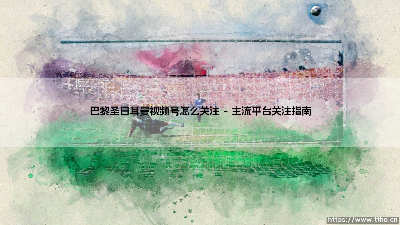 巴黎圣日耳曼视频号怎么关注「90+」-第1张图片-天体号
