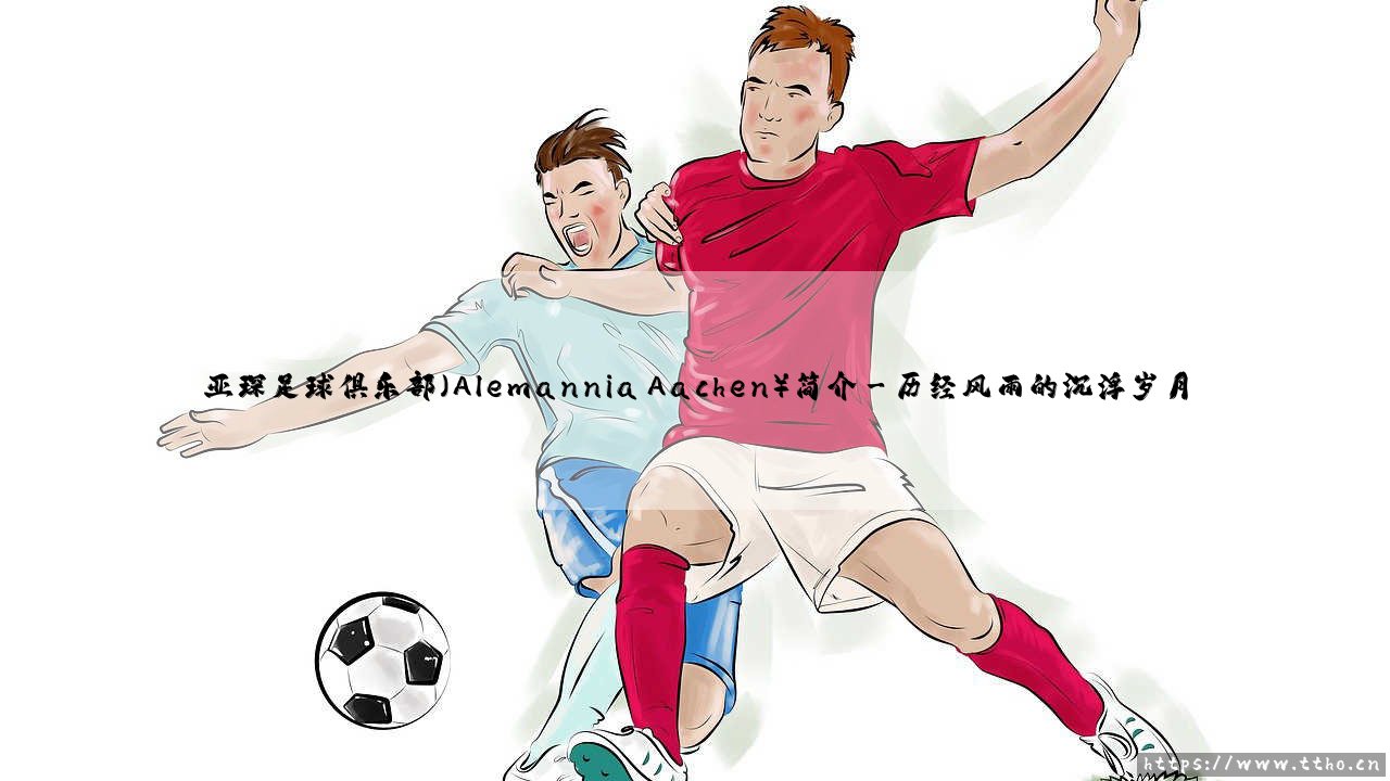 亚琛足球俱乐部:你了解这支德国足坛的「不死鸟」吗?- 深入探索亚琛足球俱乐部(Alemannia Aachen)的传奇历程-第3张图片-天体号 亚琛足球俱乐部:你了解这支德国足坛的「不死鸟」吗?- 深入探索亚琛足球俱乐部(Alemannia Aachen)的传奇历程-第3张图片-天体号