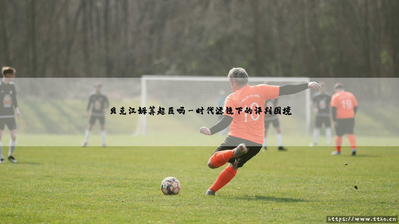 贝克汉姆算超巨吗「足坛哨声」-第3张图片-天体号 贝克汉姆算超巨吗「足坛哨声」-第3张图片-天体号