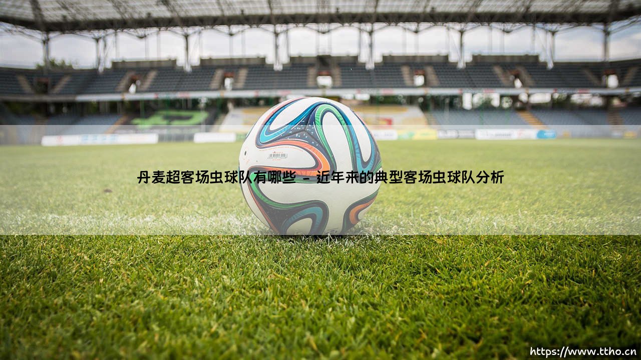 丹麦超客场虫球队有哪些：揭秘联赛中的客场困境球队-第2张图片-天体号