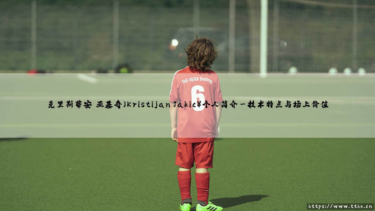 克里斯蒂安·亚基奇(Kristijan Jakic)个人简介_足坛24小时-第3张图片-天体号 克里斯蒂安·亚基奇(Kristijan Jakic)个人简介_足坛24小时-第3张图片-天体号