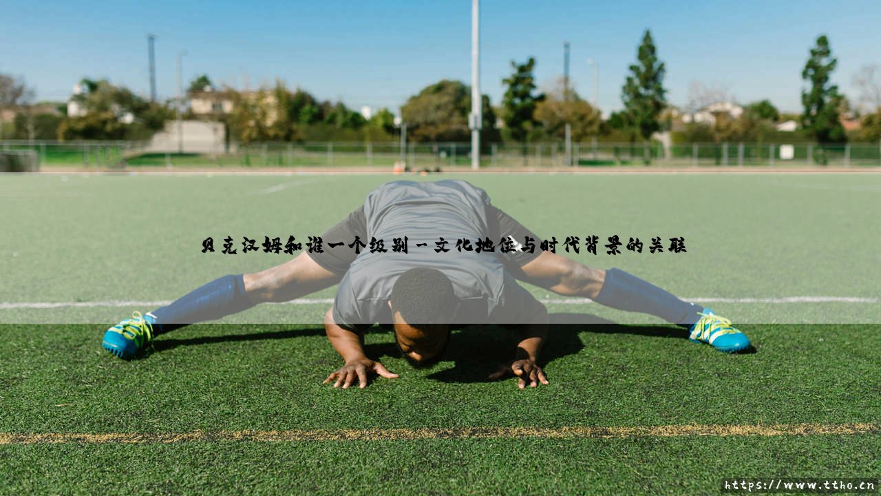 贝克汉姆和谁一个级别【绿茵视界】-第3张图片-天体号 贝克汉姆和谁一个级别【绿茵视界】-第3张图片-天体号