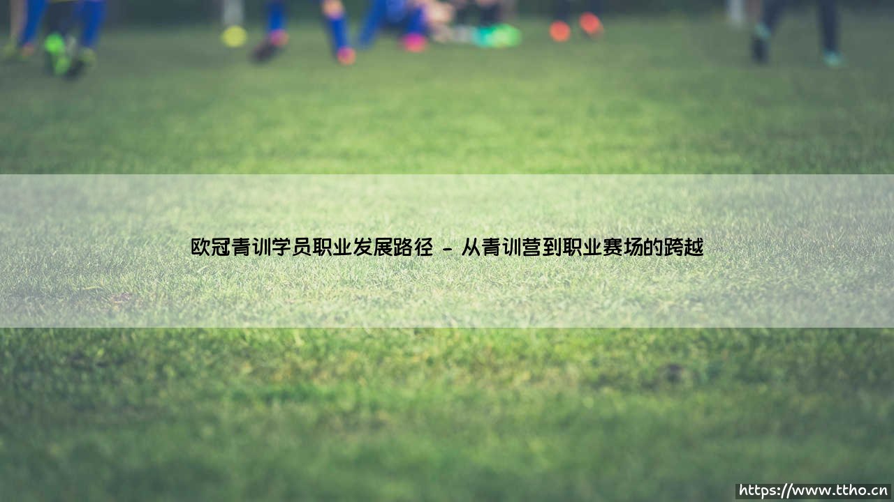 欧冠青训学员职业发展路径探秘-第2张图片-天体号 欧冠青训学员职业发展路径探秘-第2张图片-天体号