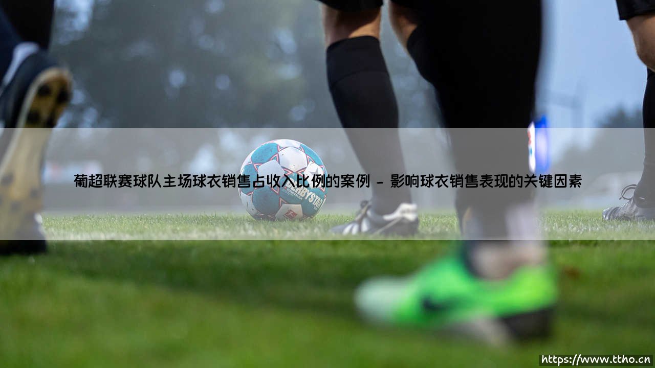 葡超联赛球队主场球衣销售:收益的支柱还是营销的补充?「揭秘球衣销售在俱乐部收入中的真实占比」-第2张图片-天体号 葡超联赛球队主场球衣销售:收益的支柱还是营销的补充?「揭秘球衣销售在俱乐部收入中的真实占比」-第2张图片-天体号