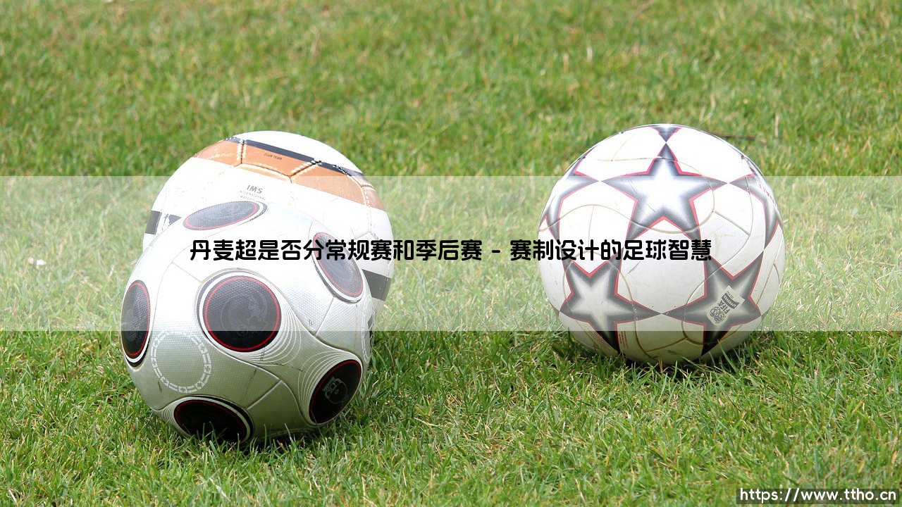 丹麦超级联赛：常规赛与季后赛的独特足球叙事-第1张图片-天体号