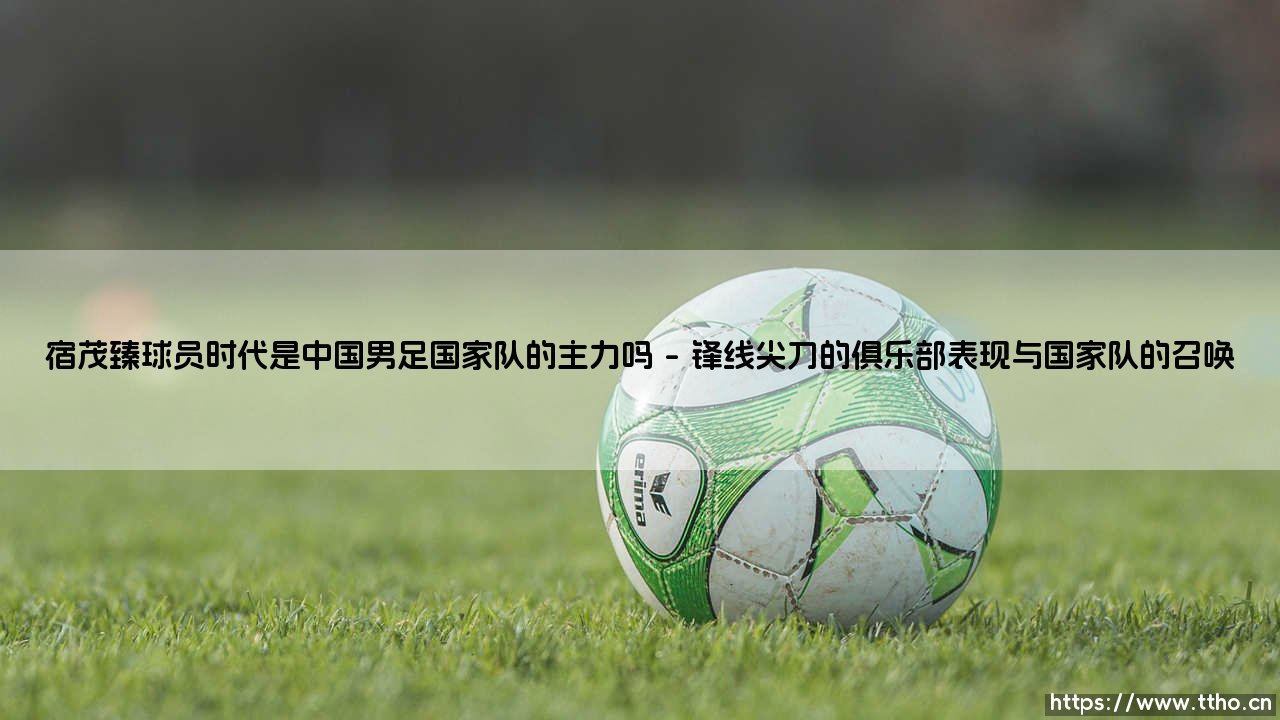 宿茂臻球员时代是否堪称中国男足国家队的主力支柱?-第1张图片-天体号 宿茂臻球员时代是否堪称中国男足国家队的主力支柱?-第1张图片-天体号
