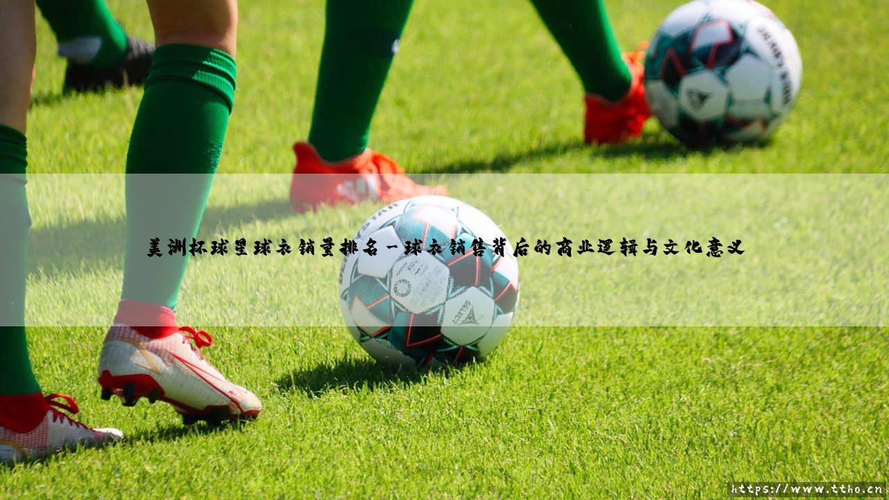 美洲杯球星球衣销量排名:绿茵英雄的商业魅力-第3张图片-天体号 美洲杯球星球衣销量排名:绿茵英雄的商业魅力-第3张图片-天体号