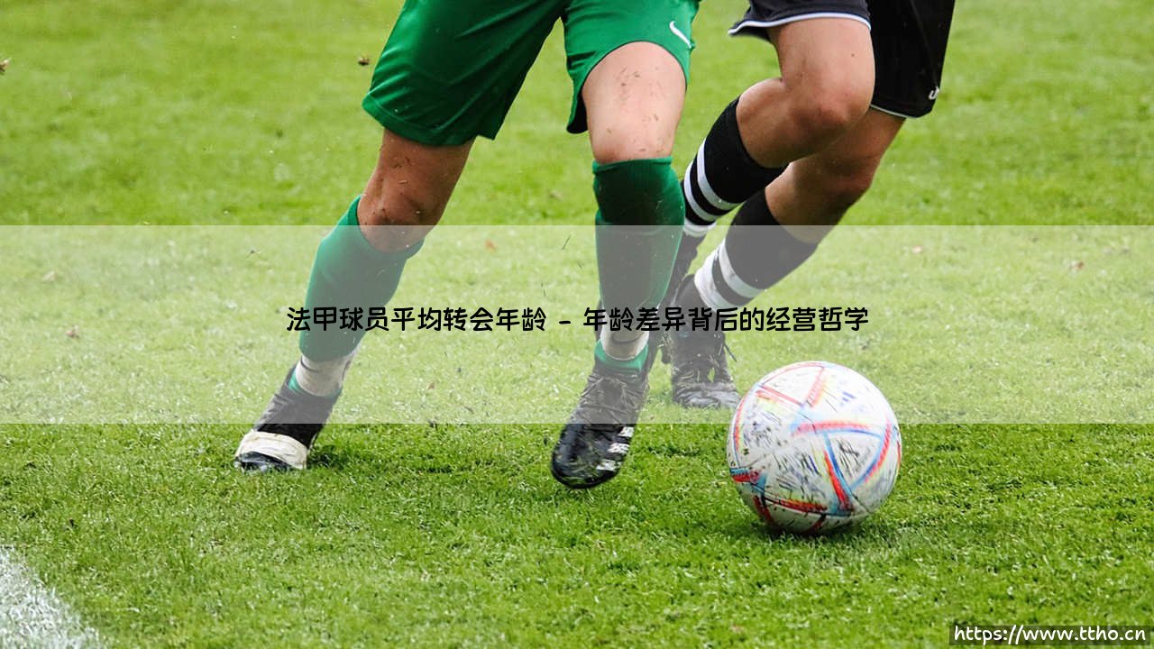 法甲球员平均转会年龄背后的市场密码-第2张图片-天体号 法甲球员平均转会年龄背后的市场密码-第2张图片-天体号